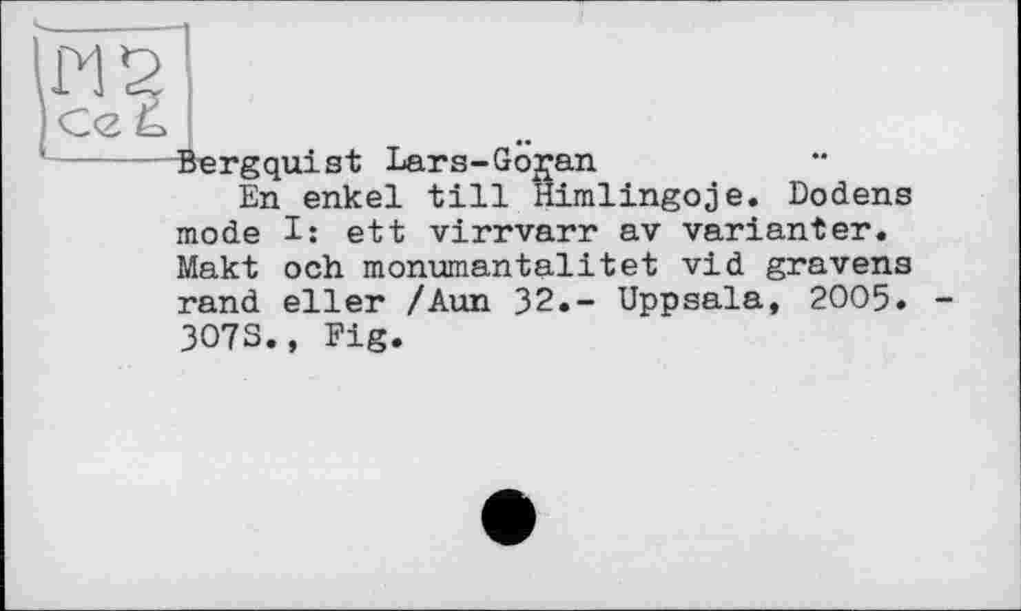 ﻿142
Ce Ê.
-----Äergquist Lars-Gojan
En enkel till Himlingoje. Dodens mode I: ett virrvarr av Varianten. Makt och monumantalitet vid gravens rand eller /Aun 32.- Uppsala, 2005. -3073., Fig.